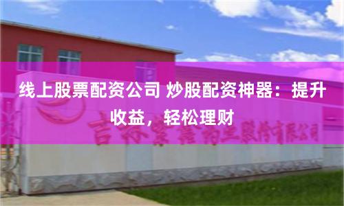 线上股票配资公司 炒股配资神器：提升收益，轻松理财