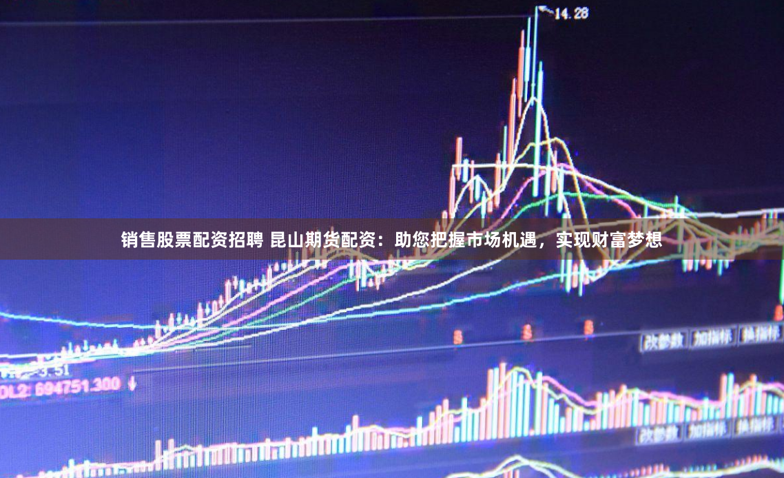销售股票配资招聘 昆山期货配资：助您把握市场机遇，实现财富梦想