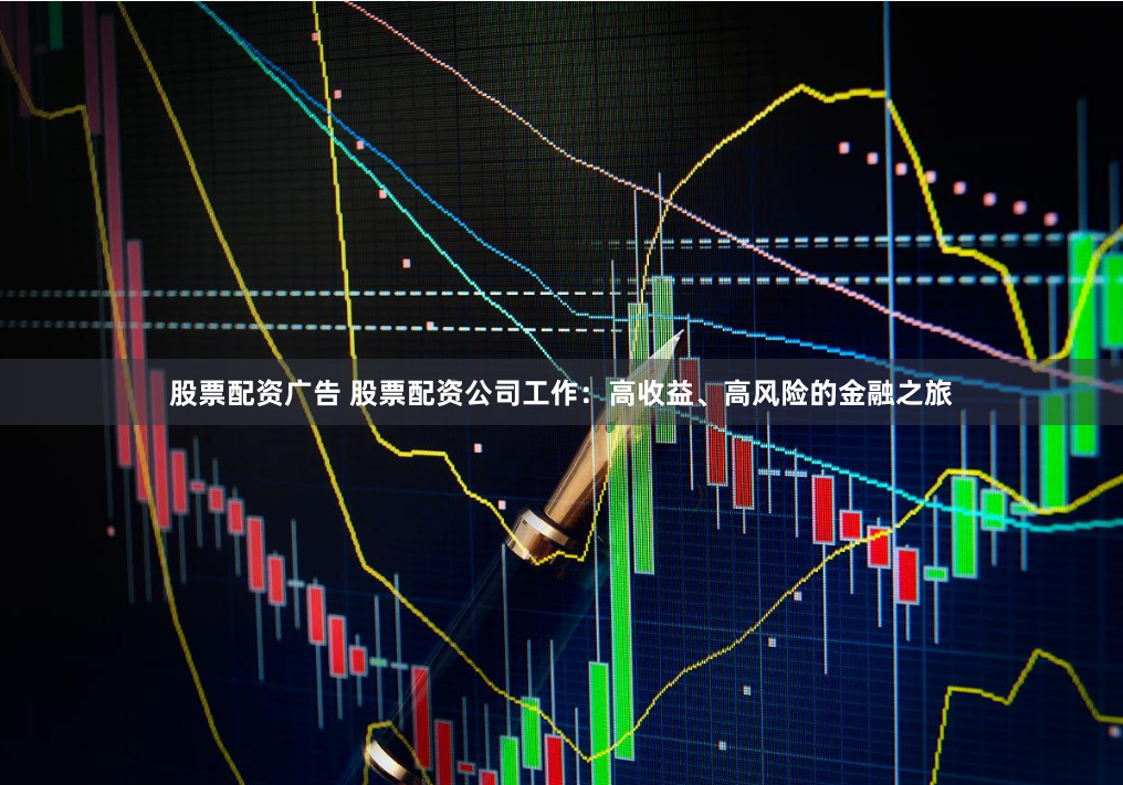 股票配资广告 股票配资公司工作：高收益、高风险的金融之旅