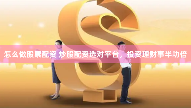 怎么做股票配资 炒股配资选对平台，投资理财事半功倍