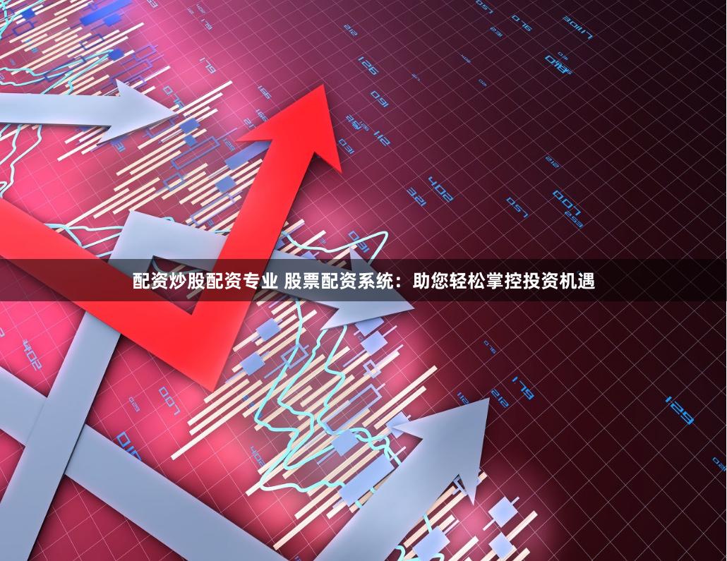 配资炒股配资专业 股票配资系统：助您轻松掌控投资机遇