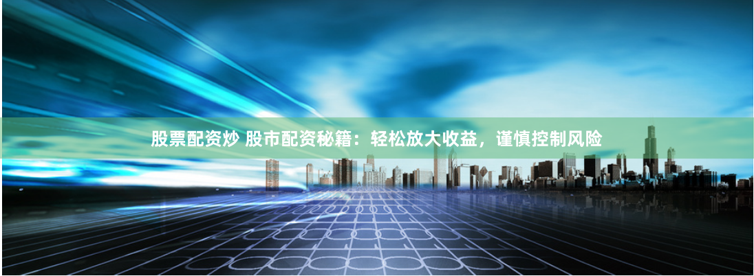 股票配资炒 股市配资秘籍：轻松放大收益，谨慎控制风险