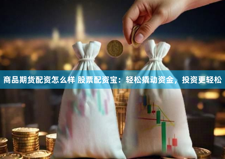 商品期货配资怎么样 股票配资宝：轻松撬动资金，投资更轻松