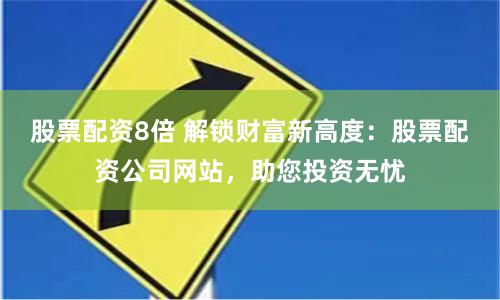 股票配资8倍 解锁财富新高度：股票配资公司网站，助您投资无忧