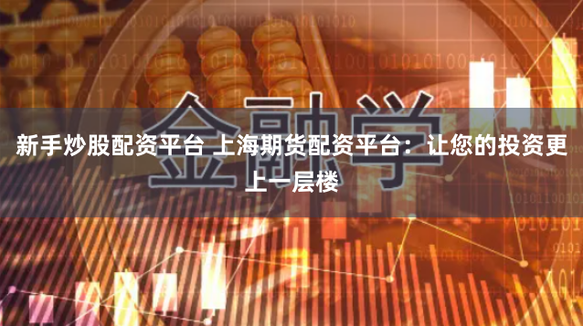 新手炒股配资平台 上海期货配资平台：让您的投资更上一层楼