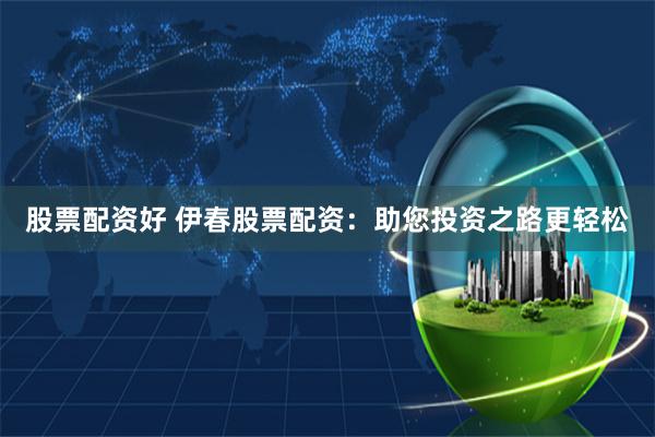 股票配资好 伊春股票配资：助您投资之路更轻松