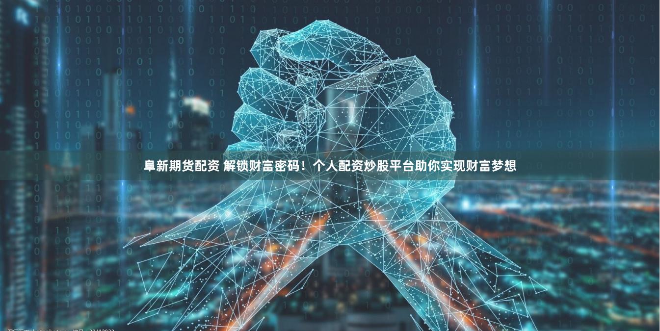 阜新期货配资 解锁财富密码！个人配资炒股平台助你实现财富梦想