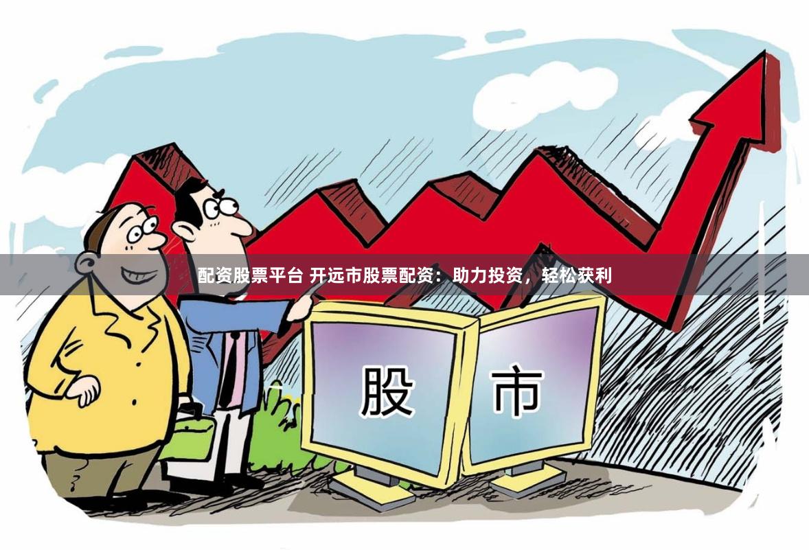 配资股票平台 开远市股票配资：助力投资，轻松获利