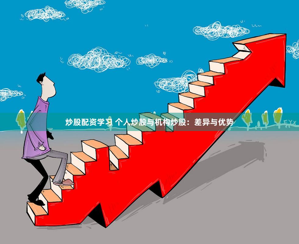 炒股配资学习 个人炒股与机构炒股：差异与优势