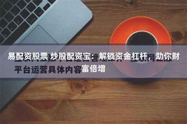 易配资股票 炒股配资宝：解锁资金杠杆，助你财富倍增