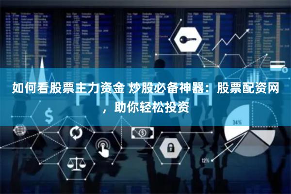 如何看股票主力资金 炒股必备神器：股票配资网，助你轻松投资