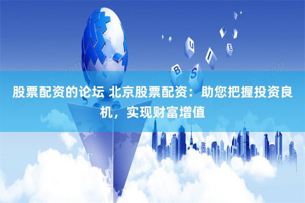 股票配资的论坛 北京股票配资：助您把握投资良机，实现财富增值