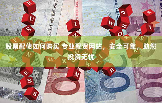 股票配债如何购买 专业配资网站，安全可靠，助您投资无忧