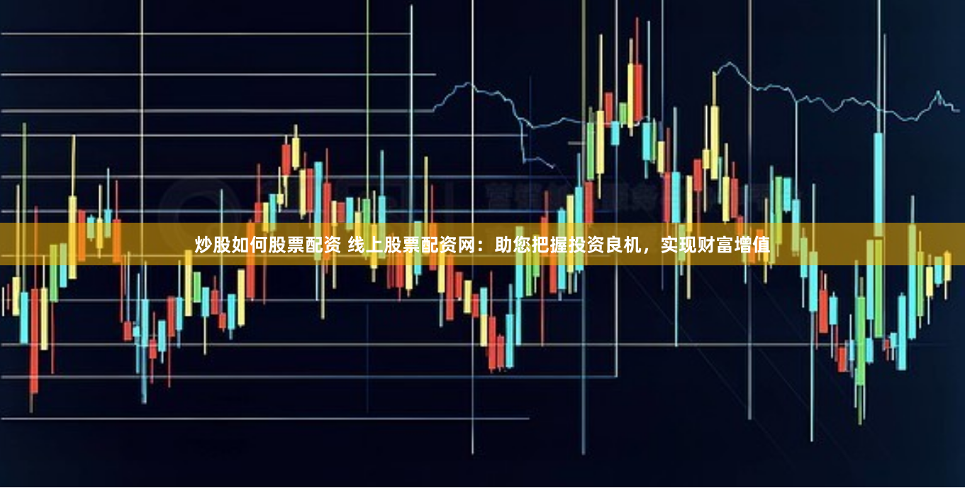 炒股如何股票配资 线上股票配资网：助您把握投资良机，实现财富增值