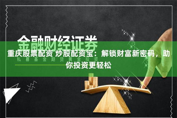 重庆股票配资 炒股配资宝：解锁财富新密码，助你投资更轻松