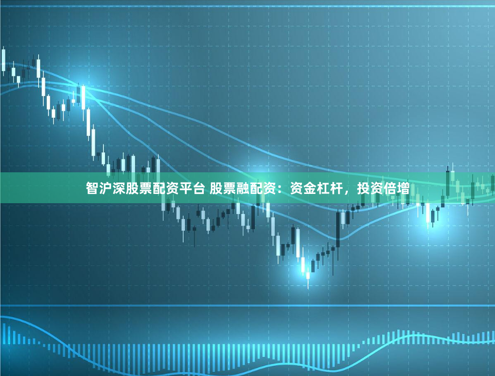 智沪深股票配资平台 股票融配资：资金杠杆，投资倍增