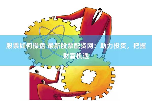 股票如何操盘 最新股票配资网：助力投资，把握财富机遇
