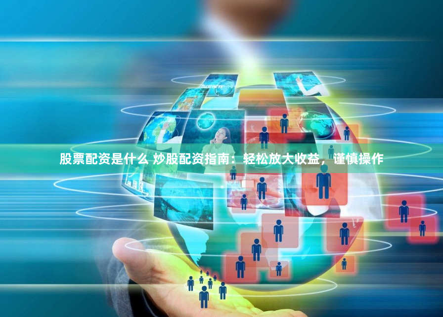 股票配资是什么 炒股配资指南：轻松放大收益，谨慎操作