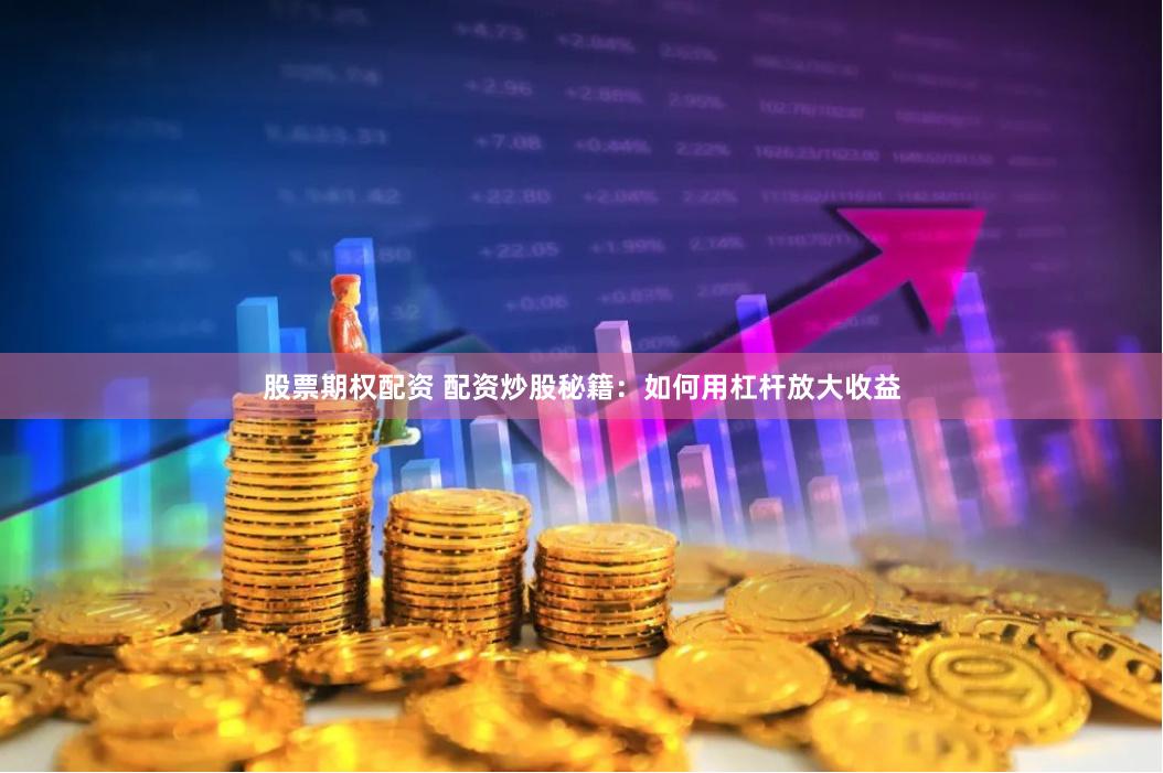 股票期权配资 配资炒股秘籍：如何用杠杆放大收益