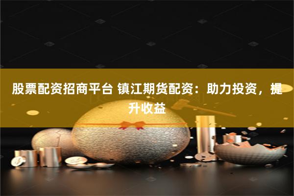 股票配资招商平台 镇江期货配资：助力投资，提升收益