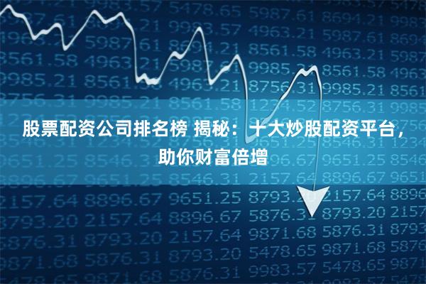 股票配资公司排名榜 揭秘：十大炒股配资平台，助你财富倍增