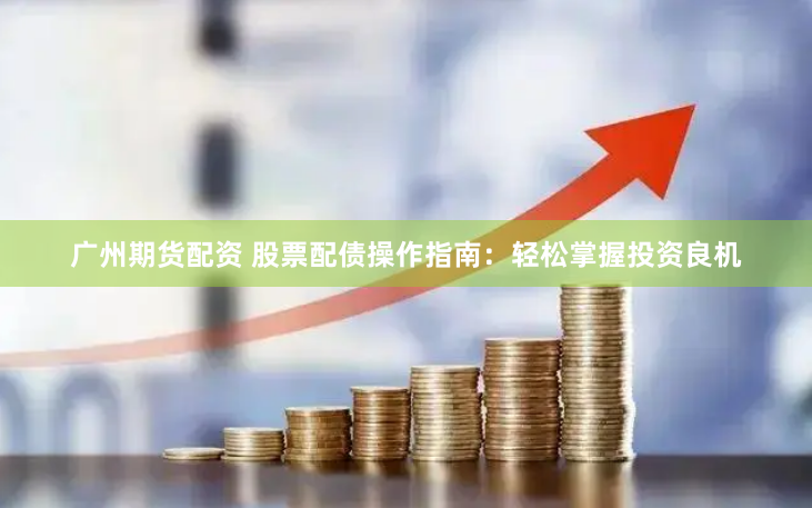 广州期货配资 股票配债操作指南：轻松掌握投资良机