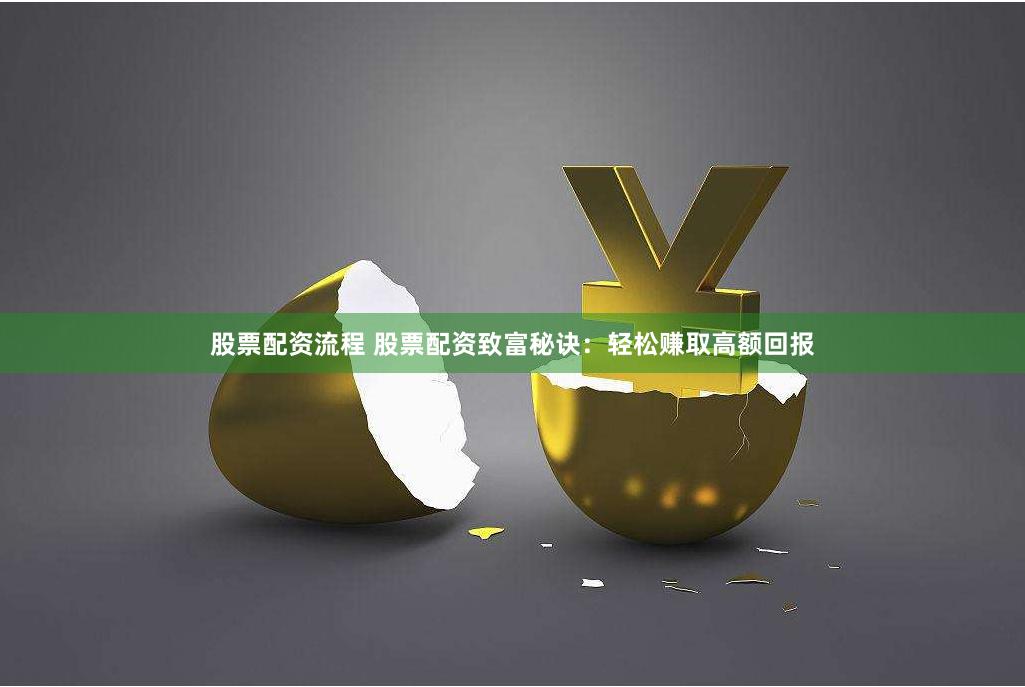 股票配资流程 股票配资致富秘诀：轻松赚取高额回报