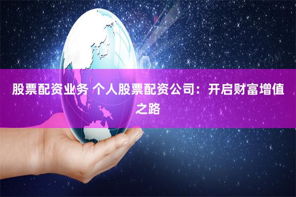 股票配资业务 个人股票配资公司：开启财富增值之路