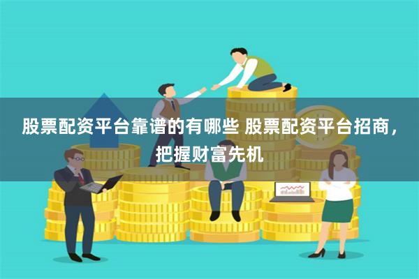 股票配资平台靠谱的有哪些 股票配资平台招商，把握财富先机