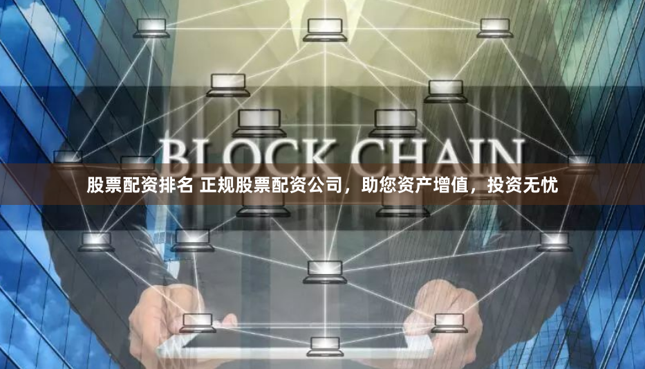股票配资排名 正规股票配资公司，助您资产增值，投资无忧