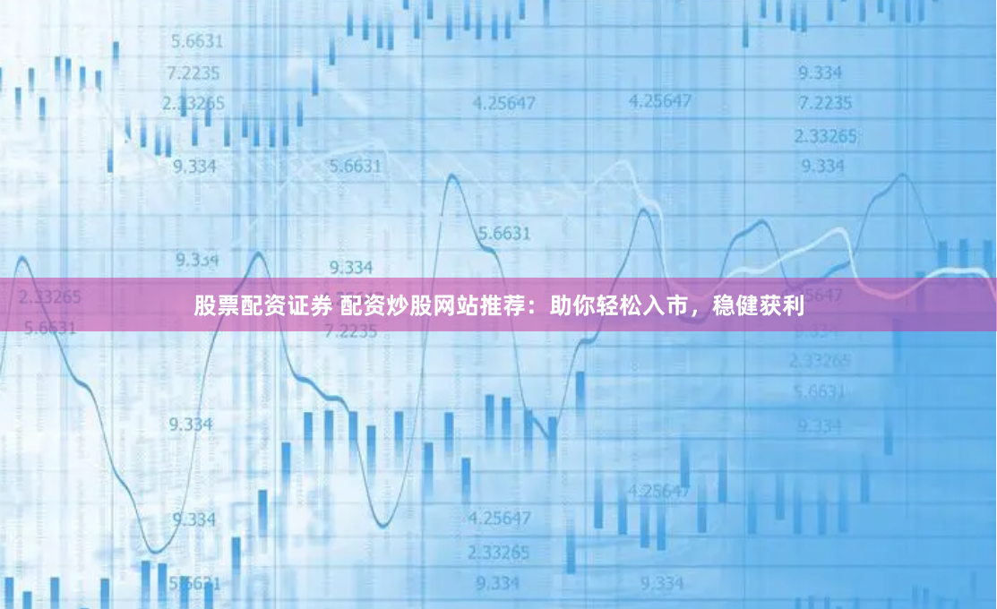 股票配资证券 配资炒股网站推荐：助你轻松入市，稳健获利