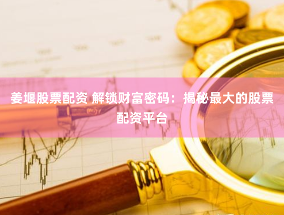 姜堰股票配资 解锁财富密码：揭秘最大的股票配资平台