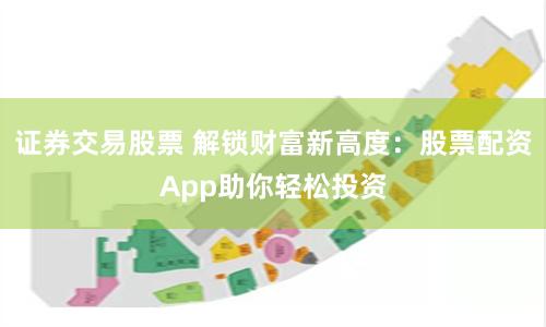 证券交易股票 解锁财富新高度：股票配资App助你轻松投资