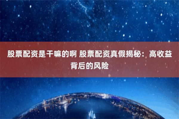 股票配资是干嘛的啊 股票配资真假揭秘：高收益背后的风险