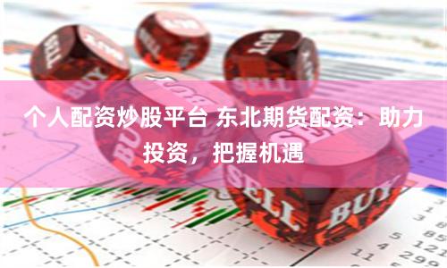 个人配资炒股平台 东北期货配资：助力投资，把握机遇