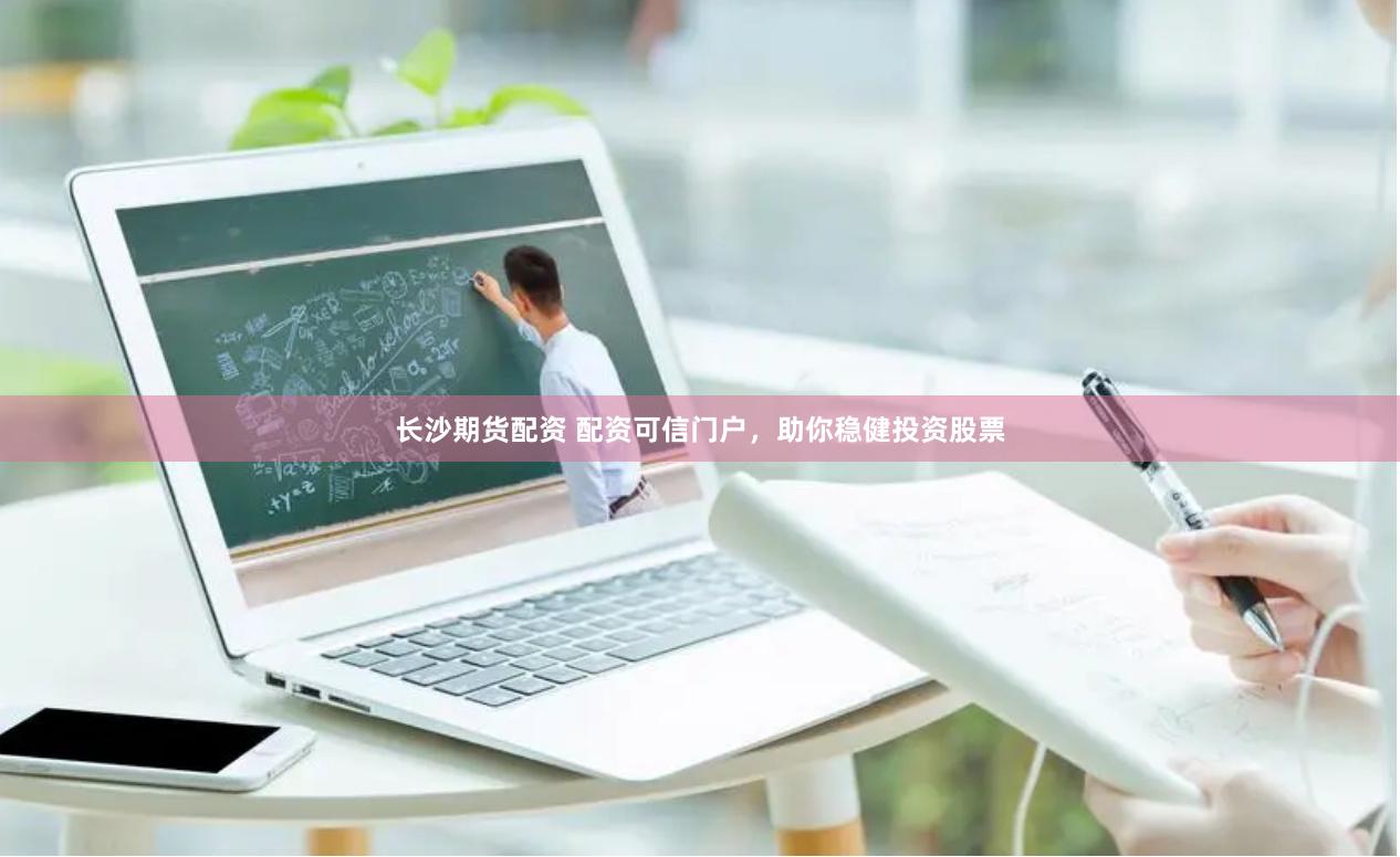 长沙期货配资 配资可信门户，助你稳健投资股票