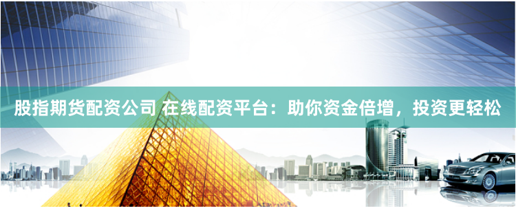 股指期货配资公司 在线配资平台：助你资金倍增，投资更轻松