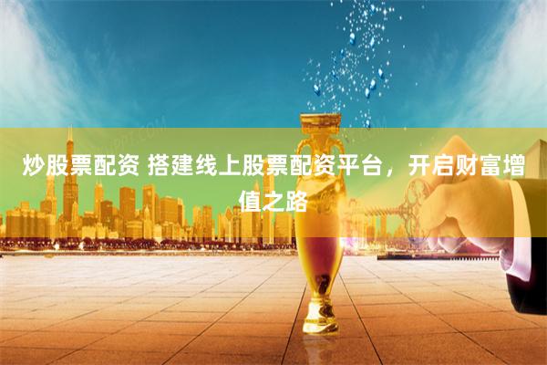 炒股票配资 搭建线上股票配资平台，开启财富增值之路
