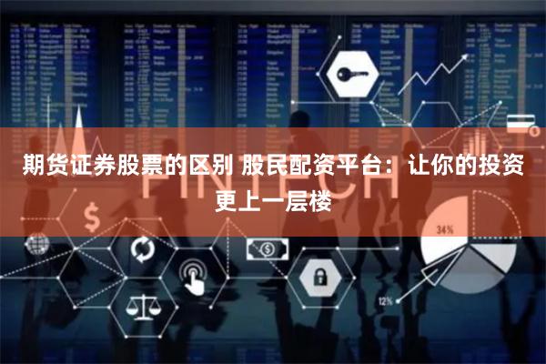 期货证券股票的区别 股民配资平台：让你的投资更上一层楼