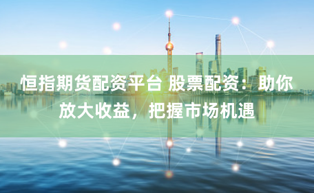 恒指期货配资平台 股票配资：助你放大收益，把握市场机遇