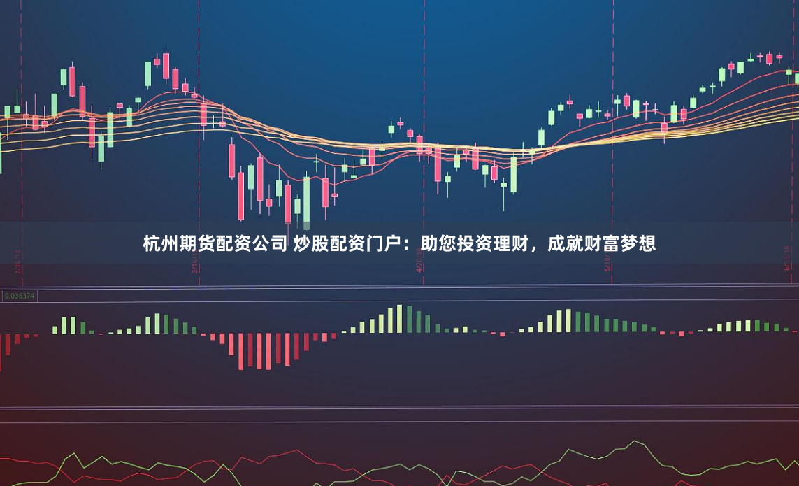 杭州期货配资公司 炒股配资门户：助您投资理财，成就财富梦想