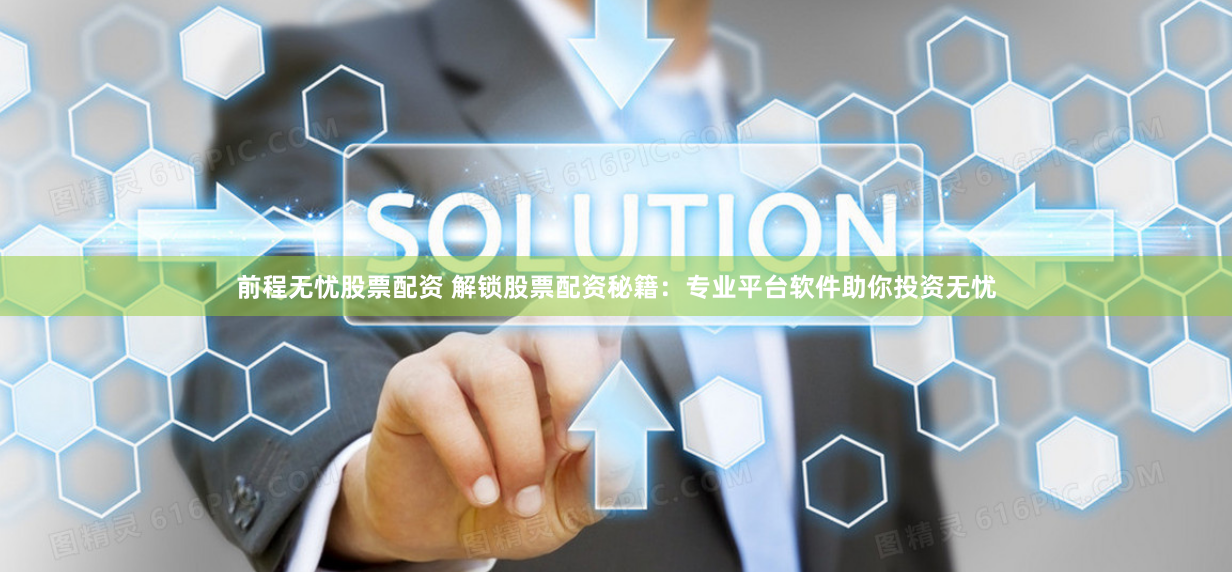 前程无忧股票配资 解锁股票配资秘籍：专业平台软件助你投资无忧