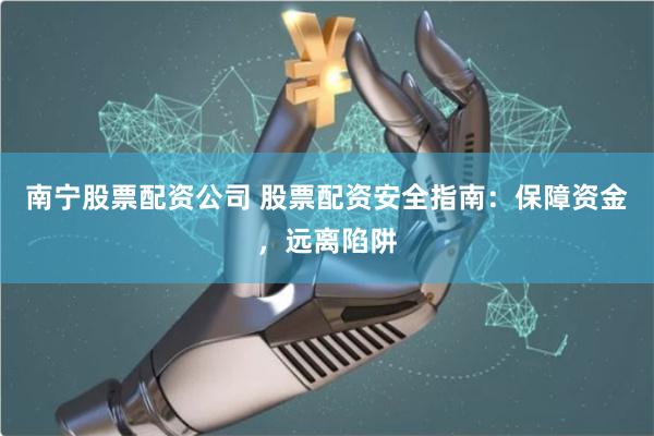 南宁股票配资公司 股票配资安全指南：保障资金，远离陷阱