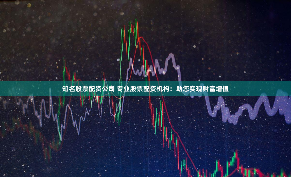 知名股票配资公司 专业股票配资机构：助您实现财富增值