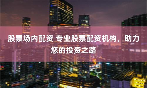 股票场内配资 专业股票配资机构，助力您的投资之路