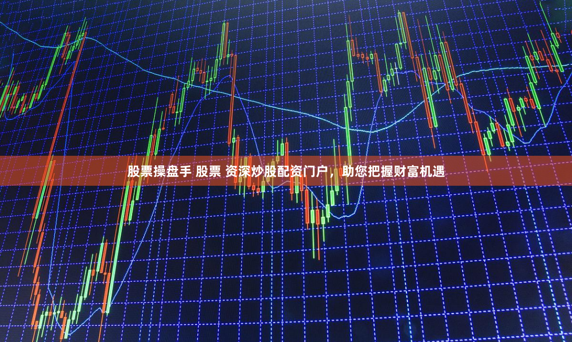 股票操盘手 股票 资深炒股配资门户，助您把握财富机遇