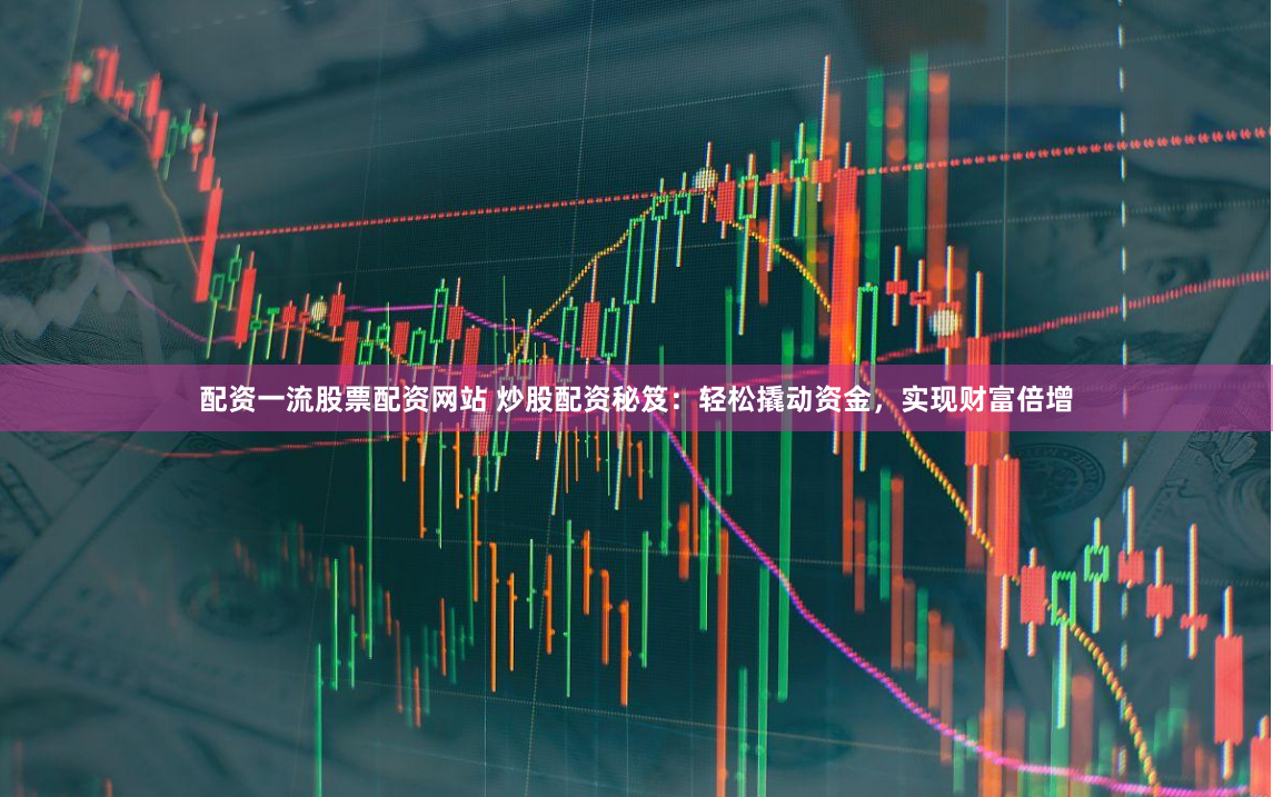 配资一流股票配资网站 炒股配资秘笈：轻松撬动资金，实现财富倍增