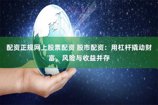 配资正规网上股票配资 股市配资：用杠杆撬动财富，风险与收益并存