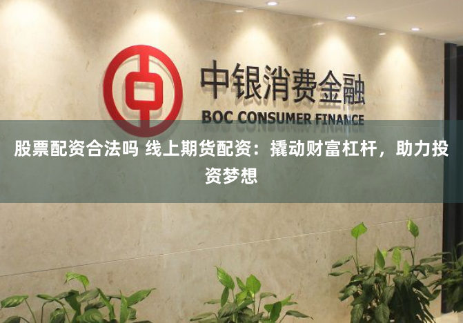 股票配资合法吗 线上期货配资：撬动财富杠杆，助力投资梦想