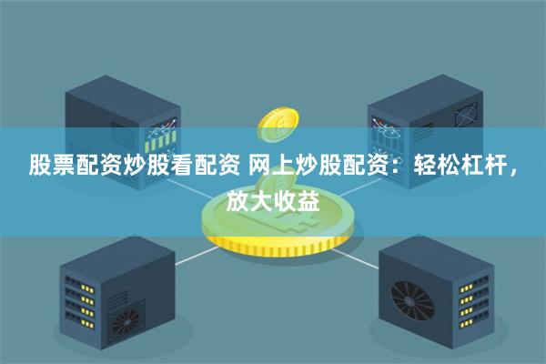 股票配资炒股看配资 网上炒股配资：轻松杠杆，放大收益